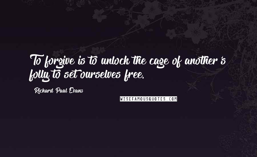 Richard Paul Evans Quotes: To forgive is to unlock the cage of another's folly to set ourselves free.