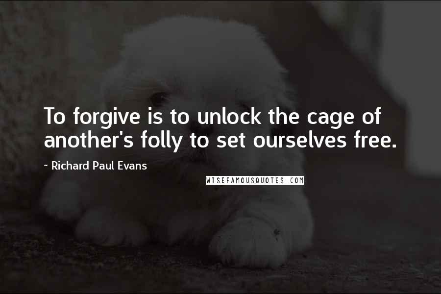 Richard Paul Evans Quotes: To forgive is to unlock the cage of another's folly to set ourselves free.