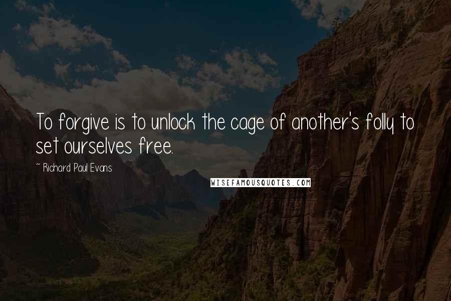 Richard Paul Evans Quotes: To forgive is to unlock the cage of another's folly to set ourselves free.