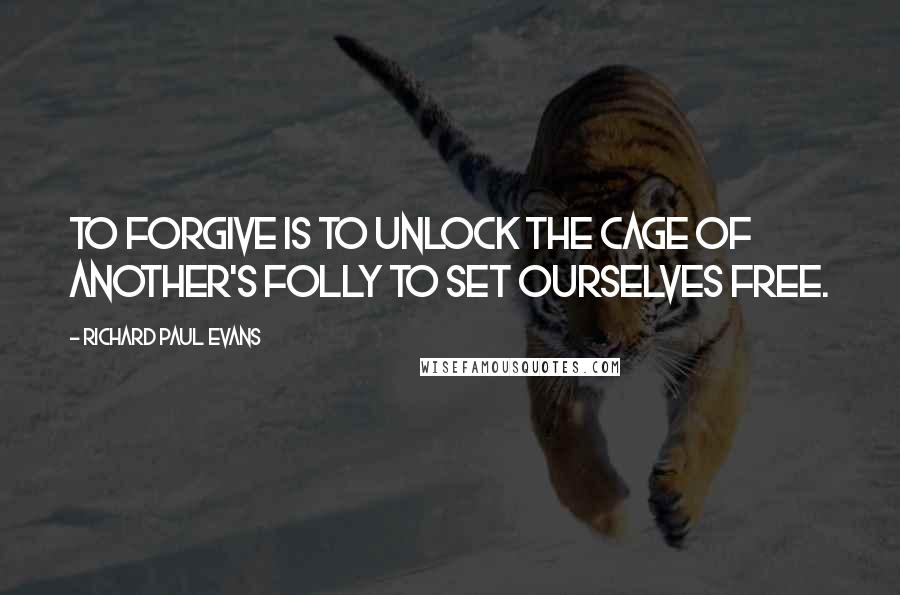 Richard Paul Evans Quotes: To forgive is to unlock the cage of another's folly to set ourselves free.