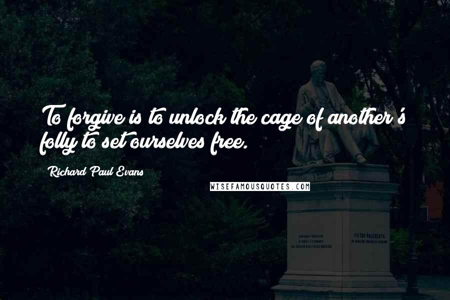 Richard Paul Evans Quotes: To forgive is to unlock the cage of another's folly to set ourselves free.