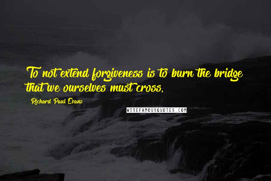 Richard Paul Evans Quotes: To not extend forgiveness is to burn the bridge that we ourselves must cross.