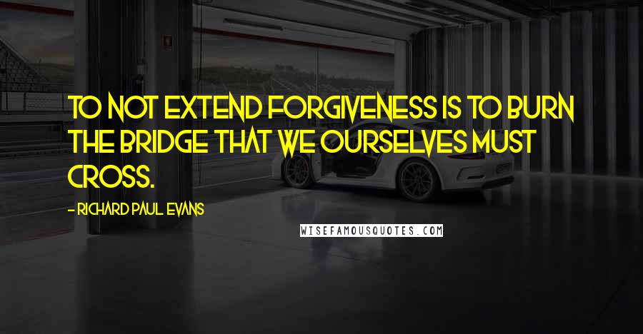 Richard Paul Evans Quotes: To not extend forgiveness is to burn the bridge that we ourselves must cross.