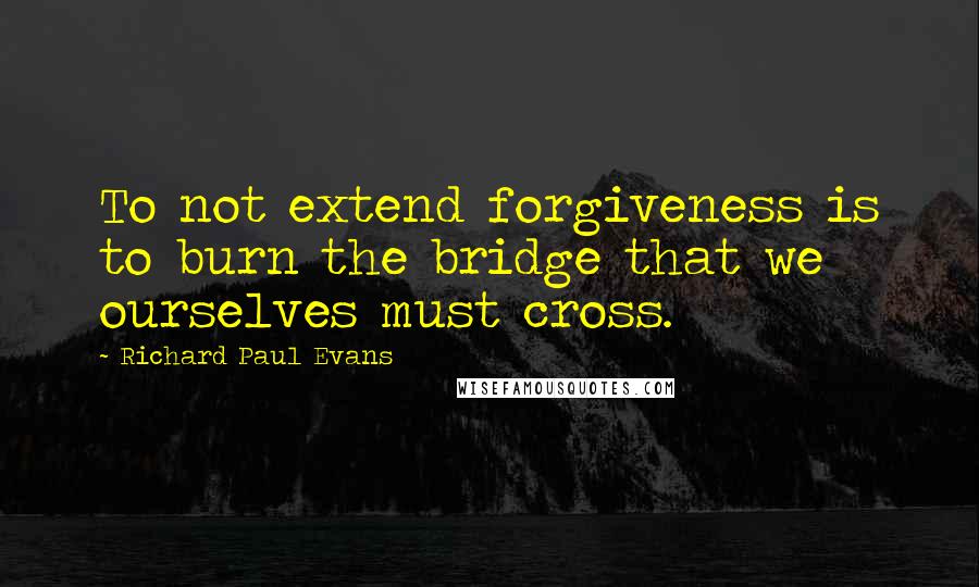 Richard Paul Evans Quotes: To not extend forgiveness is to burn the bridge that we ourselves must cross.