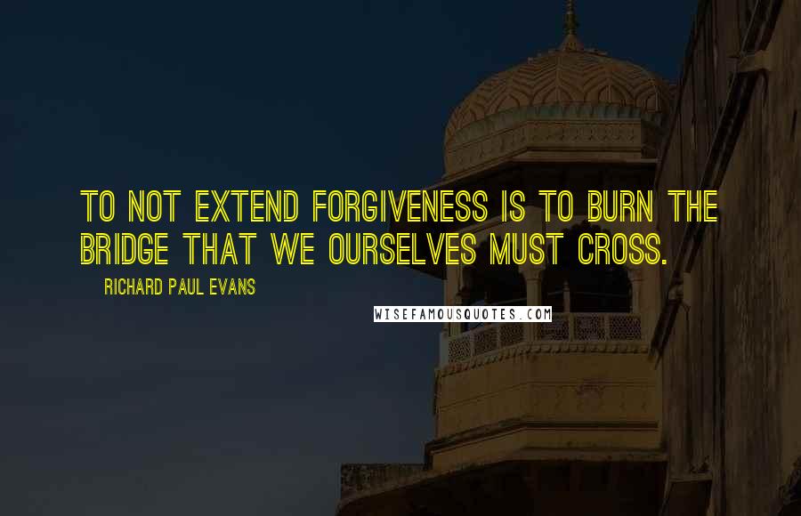 Richard Paul Evans Quotes: To not extend forgiveness is to burn the bridge that we ourselves must cross.