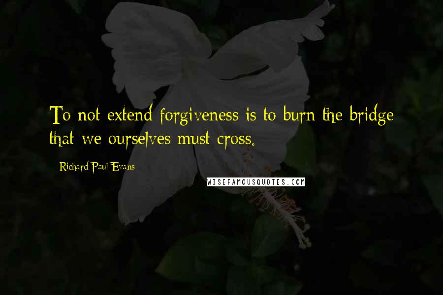 Richard Paul Evans Quotes: To not extend forgiveness is to burn the bridge that we ourselves must cross.