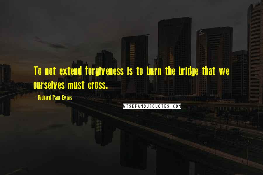 Richard Paul Evans Quotes: To not extend forgiveness is to burn the bridge that we ourselves must cross.