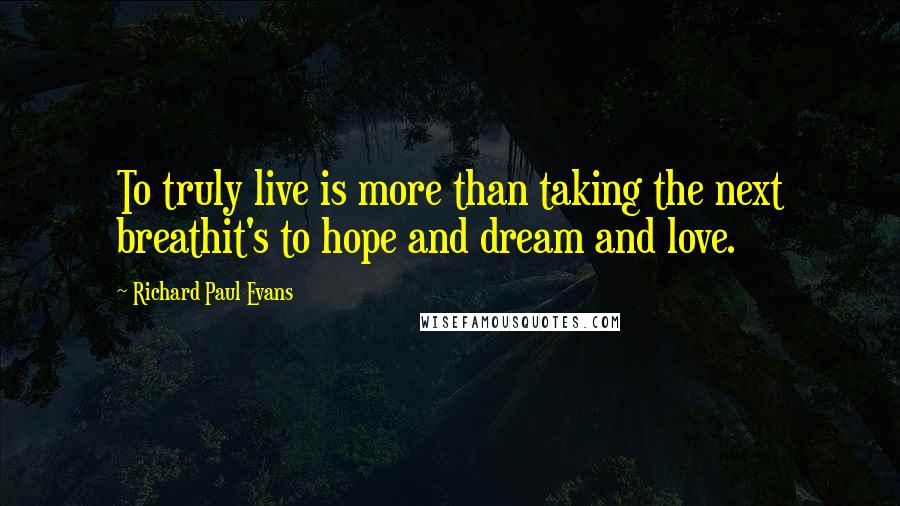 Richard Paul Evans Quotes: To truly live is more than taking the next breathit's to hope and dream and love.