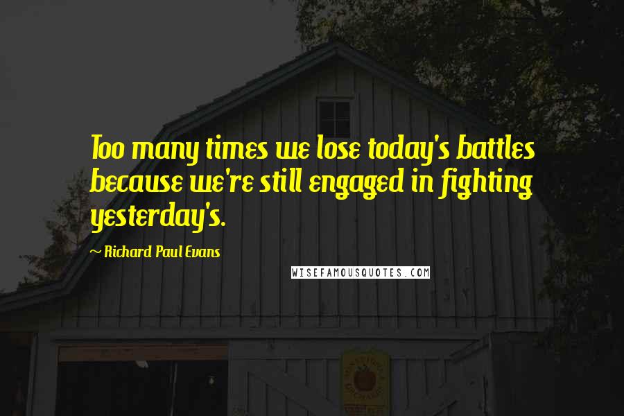 Richard Paul Evans Quotes: Too many times we lose today's battles because we're still engaged in fighting yesterday's.