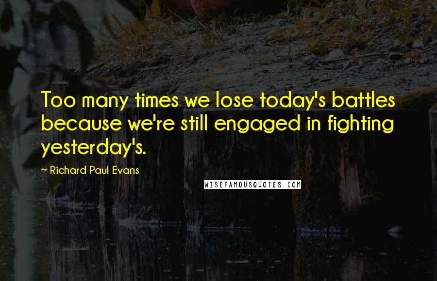 Richard Paul Evans Quotes: Too many times we lose today's battles because we're still engaged in fighting yesterday's.