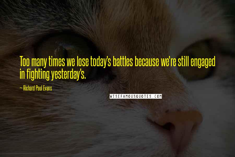 Richard Paul Evans Quotes: Too many times we lose today's battles because we're still engaged in fighting yesterday's.