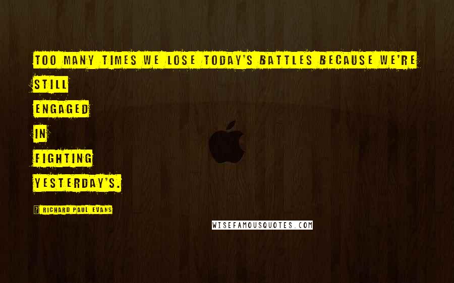 Richard Paul Evans Quotes: Too many times we lose today's battles because we're still engaged in fighting yesterday's.