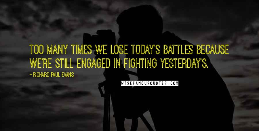 Richard Paul Evans Quotes: Too many times we lose today's battles because we're still engaged in fighting yesterday's.