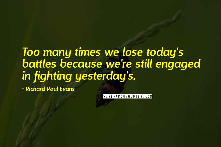 Richard Paul Evans Quotes: Too many times we lose today's battles because we're still engaged in fighting yesterday's.