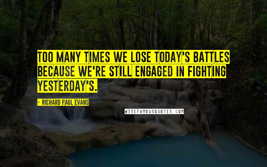 Richard Paul Evans Quotes: Too many times we lose today's battles because we're still engaged in fighting yesterday's.