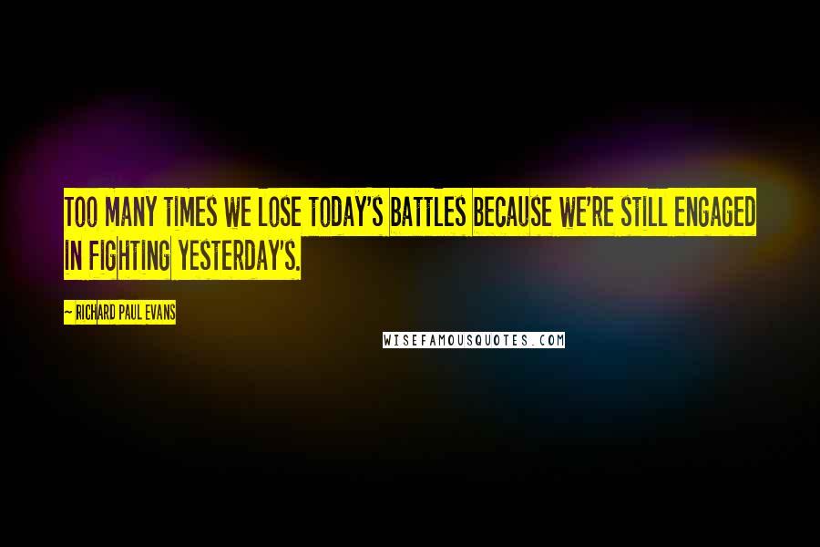 Richard Paul Evans Quotes: Too many times we lose today's battles because we're still engaged in fighting yesterday's.