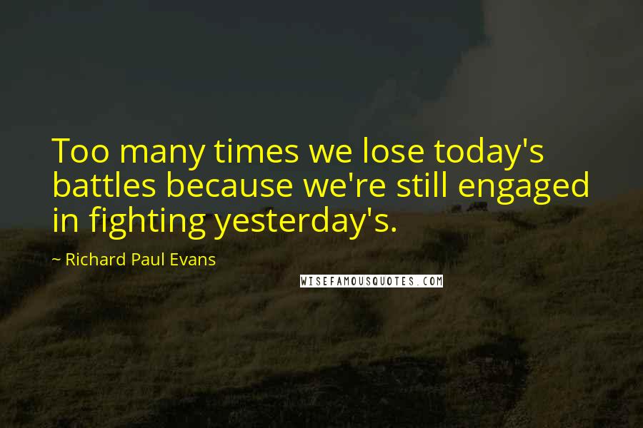 Richard Paul Evans Quotes: Too many times we lose today's battles because we're still engaged in fighting yesterday's.