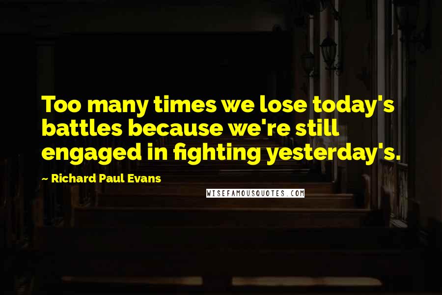 Richard Paul Evans Quotes: Too many times we lose today's battles because we're still engaged in fighting yesterday's.