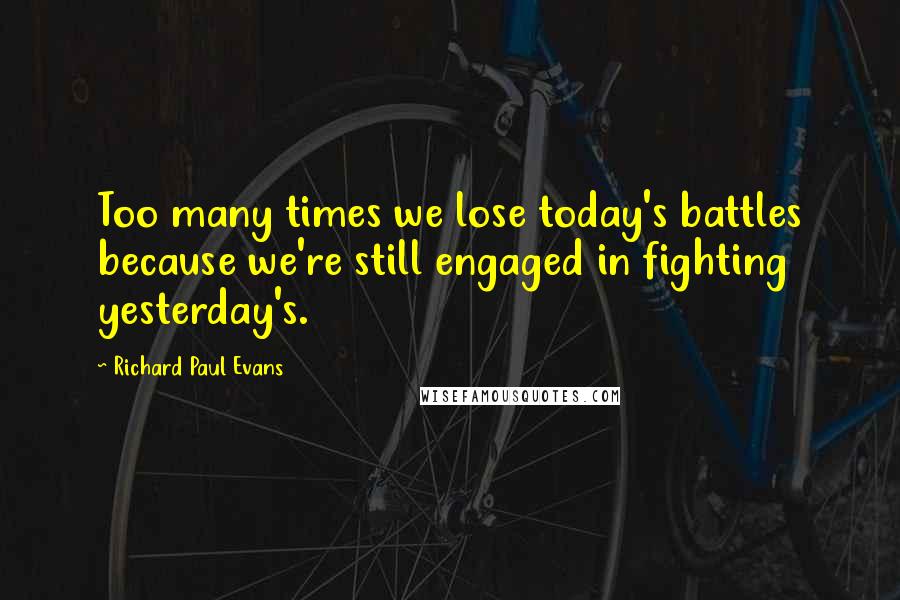 Richard Paul Evans Quotes: Too many times we lose today's battles because we're still engaged in fighting yesterday's.