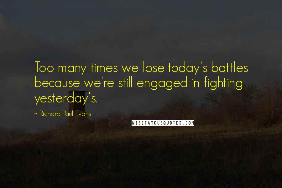 Richard Paul Evans Quotes: Too many times we lose today's battles because we're still engaged in fighting yesterday's.