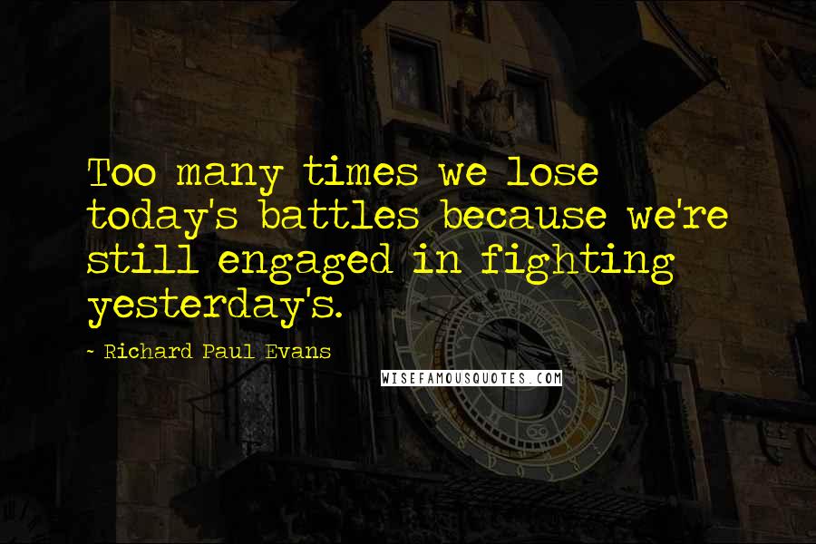 Richard Paul Evans Quotes: Too many times we lose today's battles because we're still engaged in fighting yesterday's.