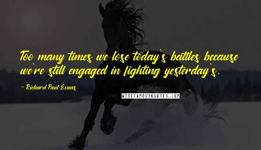 Richard Paul Evans Quotes: Too many times we lose today's battles because we're still engaged in fighting yesterday's.