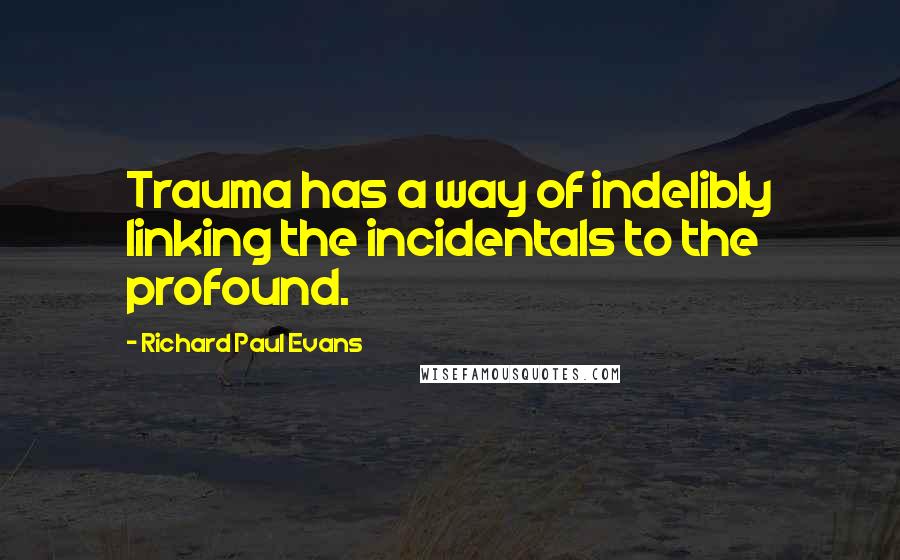 Richard Paul Evans Quotes: Trauma has a way of indelibly linking the incidentals to the profound.