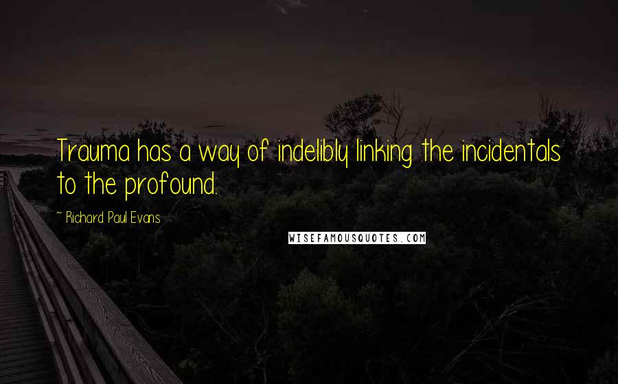 Richard Paul Evans Quotes: Trauma has a way of indelibly linking the incidentals to the profound.