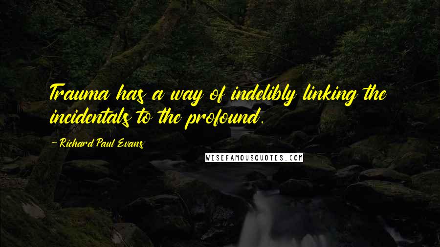 Richard Paul Evans Quotes: Trauma has a way of indelibly linking the incidentals to the profound.