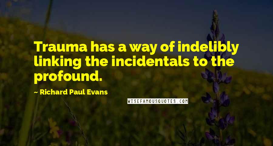 Richard Paul Evans Quotes: Trauma has a way of indelibly linking the incidentals to the profound.