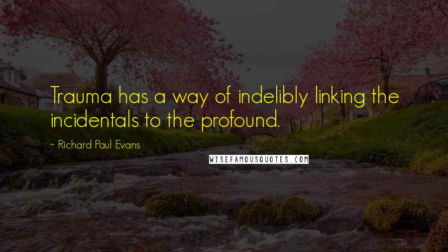 Richard Paul Evans Quotes: Trauma has a way of indelibly linking the incidentals to the profound.