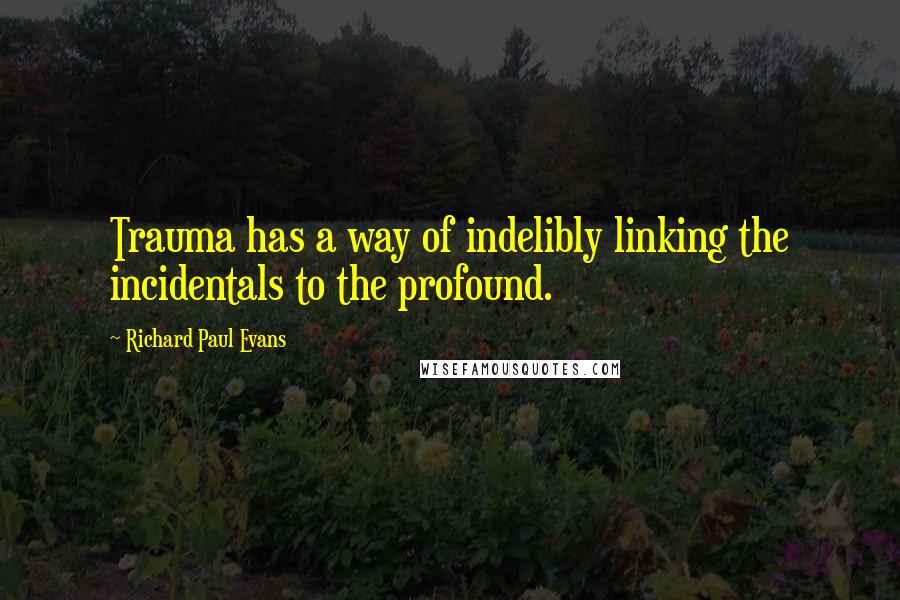 Richard Paul Evans Quotes: Trauma has a way of indelibly linking the incidentals to the profound.