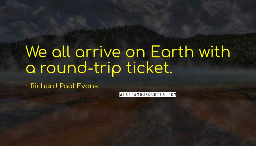 Richard Paul Evans Quotes: We all arrive on Earth with a round-trip ticket.