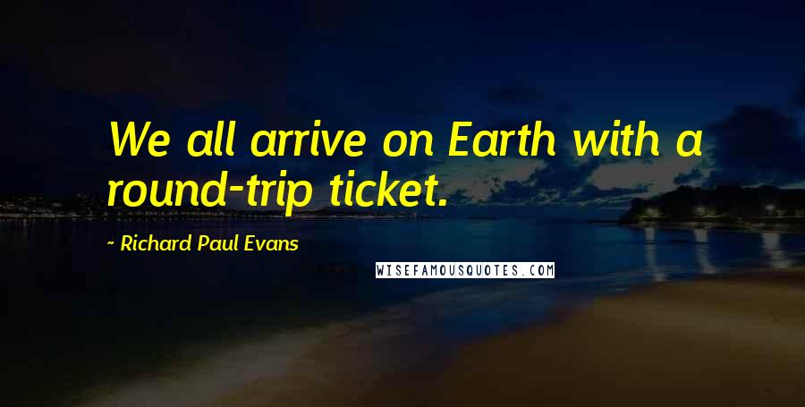 Richard Paul Evans Quotes: We all arrive on Earth with a round-trip ticket.