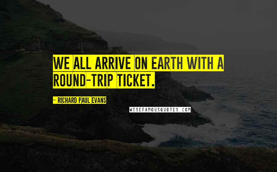 Richard Paul Evans Quotes: We all arrive on Earth with a round-trip ticket.