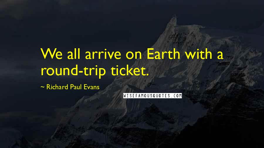 Richard Paul Evans Quotes: We all arrive on Earth with a round-trip ticket.