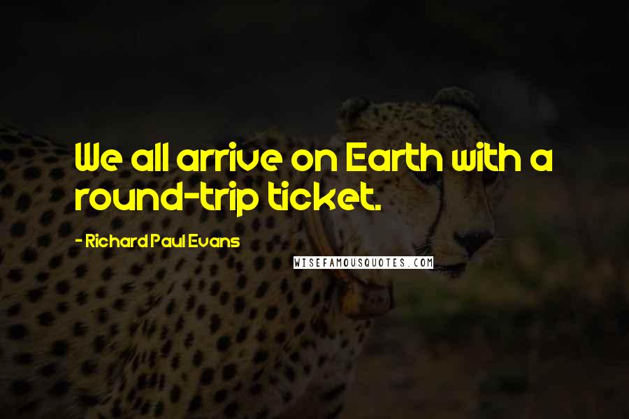Richard Paul Evans Quotes: We all arrive on Earth with a round-trip ticket.