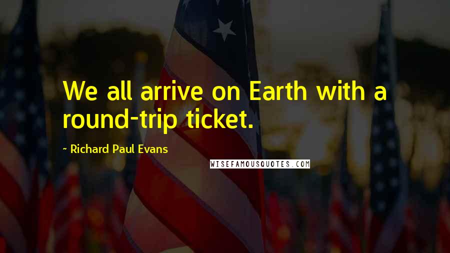 Richard Paul Evans Quotes: We all arrive on Earth with a round-trip ticket.