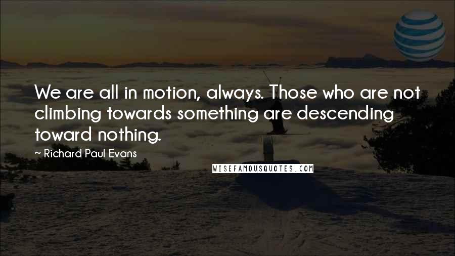 Richard Paul Evans Quotes: We are all in motion, always. Those who are not climbing towards something are descending toward nothing.