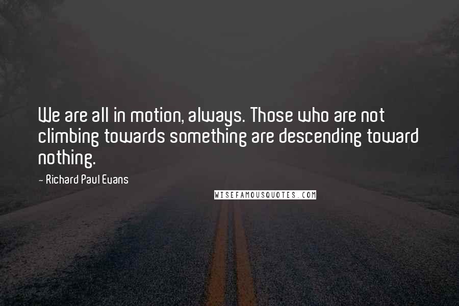 Richard Paul Evans Quotes: We are all in motion, always. Those who are not climbing towards something are descending toward nothing.