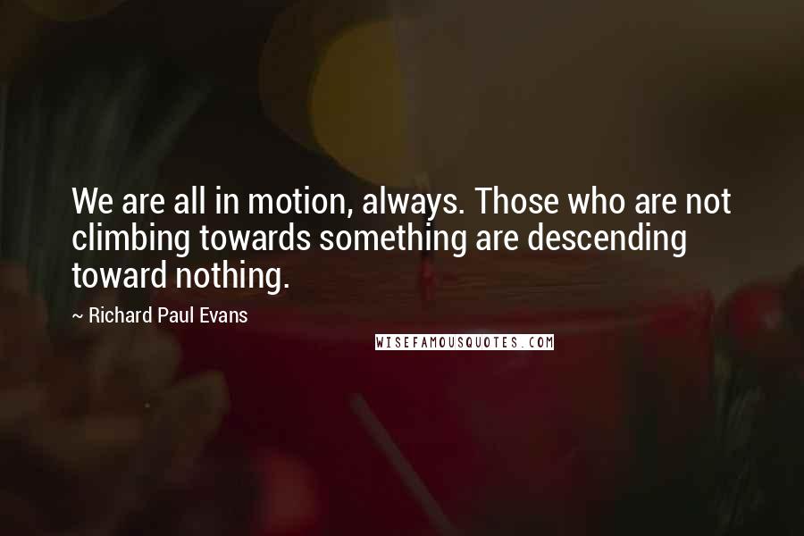 Richard Paul Evans Quotes: We are all in motion, always. Those who are not climbing towards something are descending toward nothing.