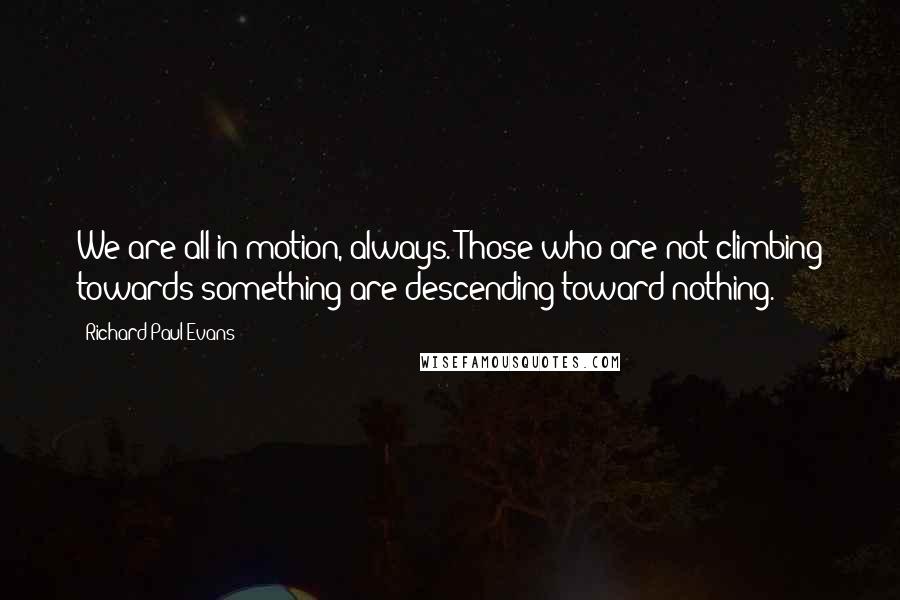 Richard Paul Evans Quotes: We are all in motion, always. Those who are not climbing towards something are descending toward nothing.