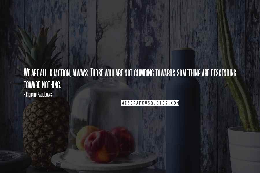 Richard Paul Evans Quotes: We are all in motion, always. Those who are not climbing towards something are descending toward nothing.