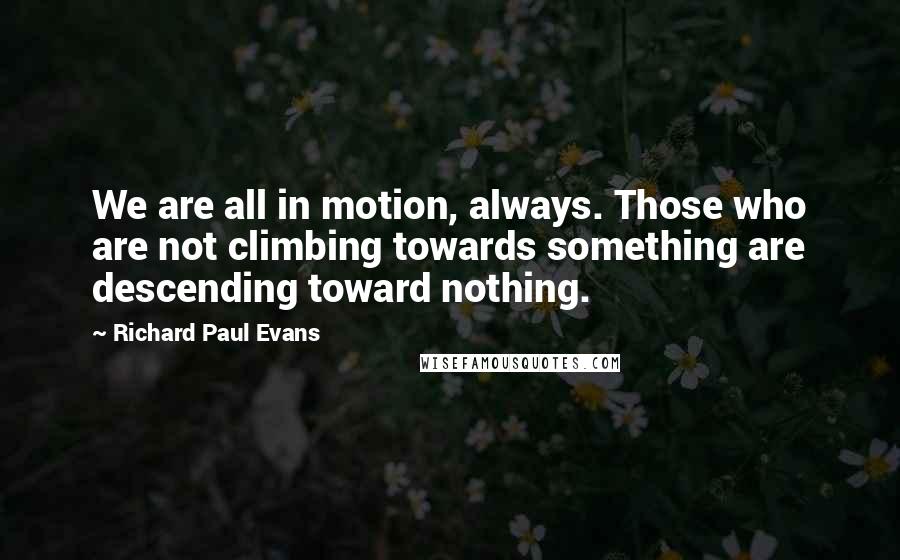 Richard Paul Evans Quotes: We are all in motion, always. Those who are not climbing towards something are descending toward nothing.