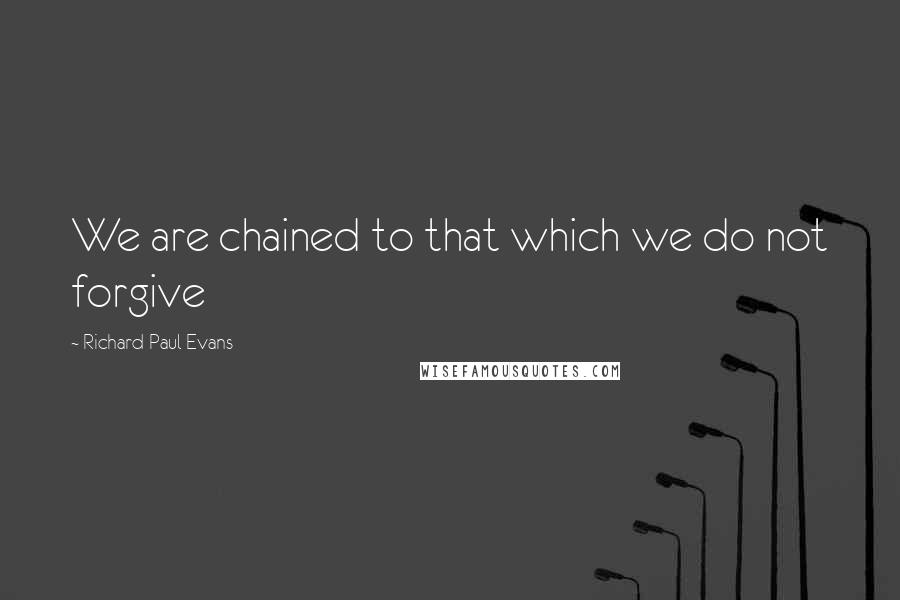 Richard Paul Evans Quotes: We are chained to that which we do not forgive