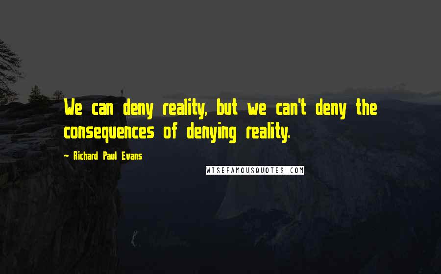 Richard Paul Evans Quotes: We can deny reality, but we can't deny the consequences of denying reality.