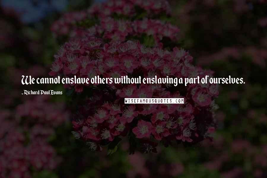 Richard Paul Evans Quotes: We cannot enslave others without enslaving a part of ourselves.