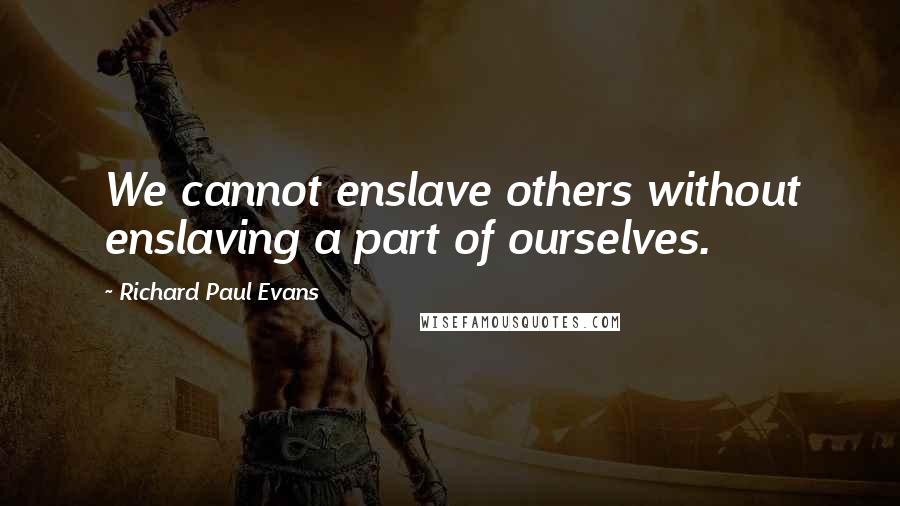 Richard Paul Evans Quotes: We cannot enslave others without enslaving a part of ourselves.