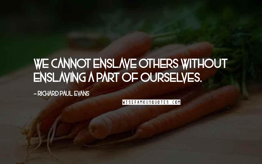 Richard Paul Evans Quotes: We cannot enslave others without enslaving a part of ourselves.