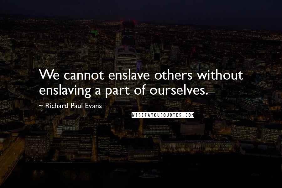 Richard Paul Evans Quotes: We cannot enslave others without enslaving a part of ourselves.